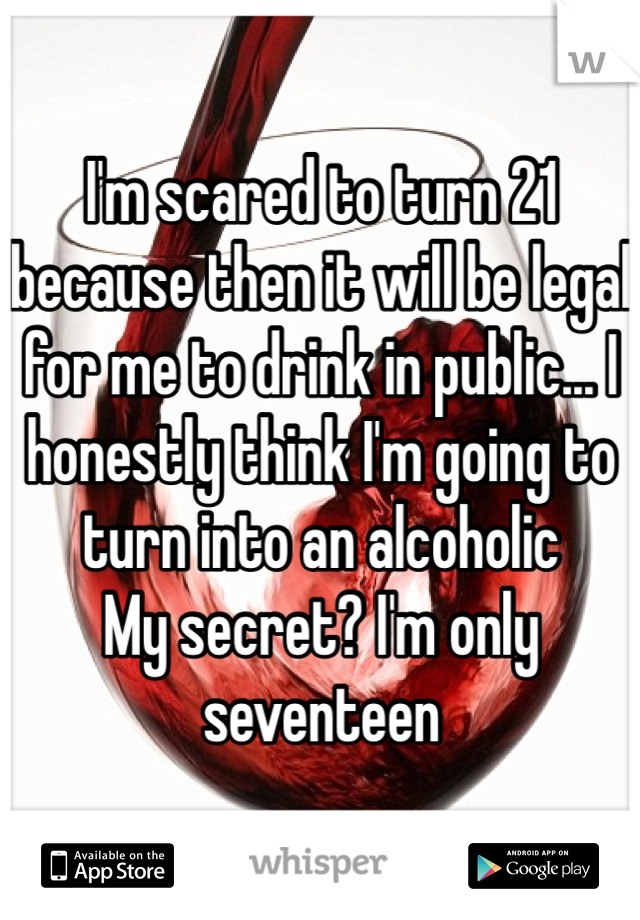I'm scared to turn 21 because then it will be legal for me to drink in public... I honestly think I'm going to turn into an alcoholic 
My secret? I'm only seventeen 