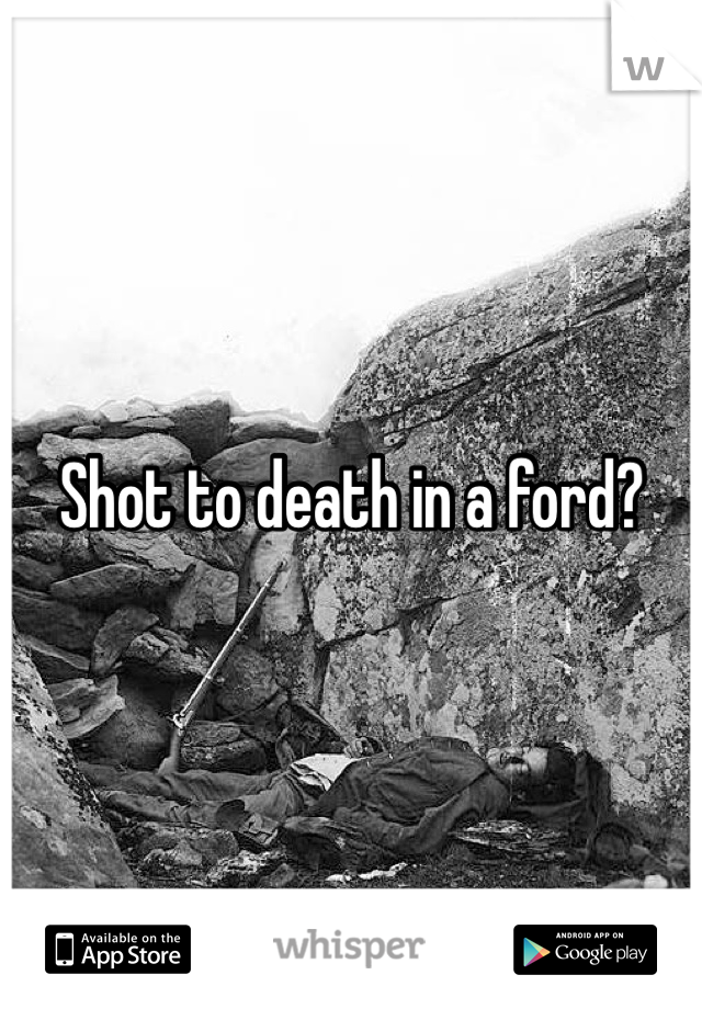 Shot to death in a ford?