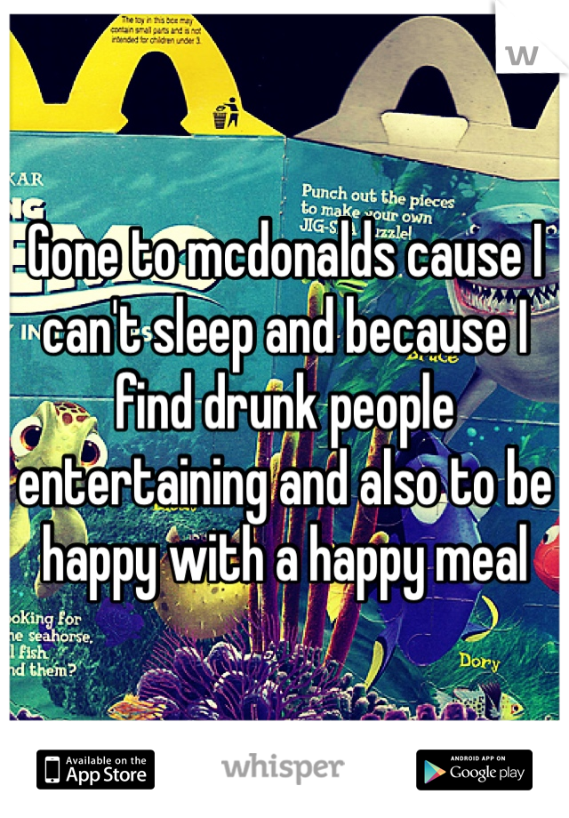 Gone to mcdonalds cause I can't sleep and because I find drunk people entertaining and also to be happy with a happy meal