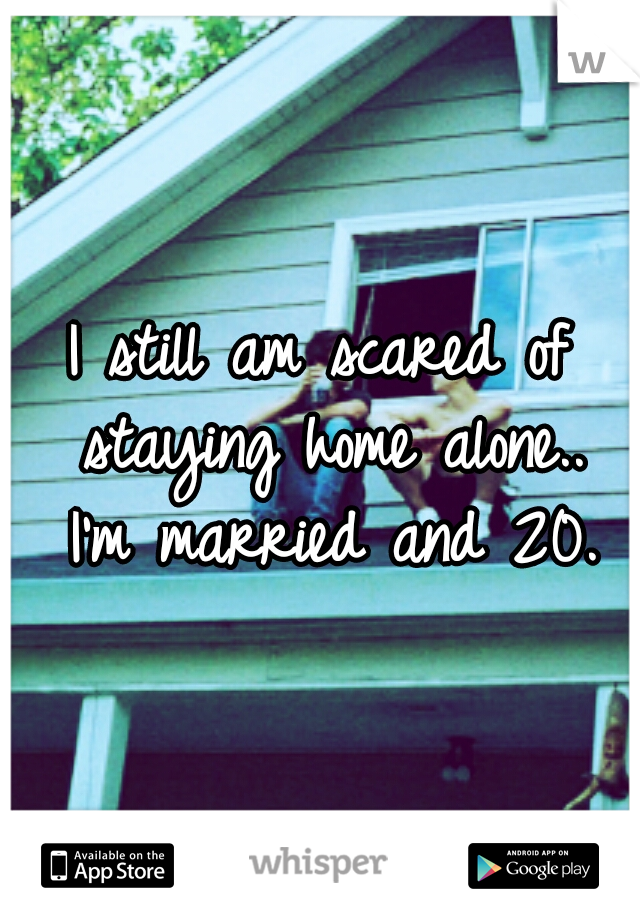 I still am scared of staying home alone.. 
I'm married and 20.

