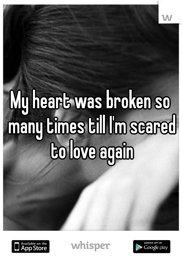 My heart was broken so many times till I'm scared to love again