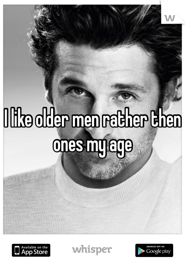 I like older men rather then ones my age 