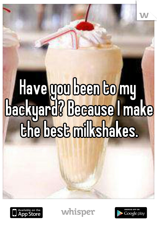 Have you been to my backyard? Because I make the best milkshakes.