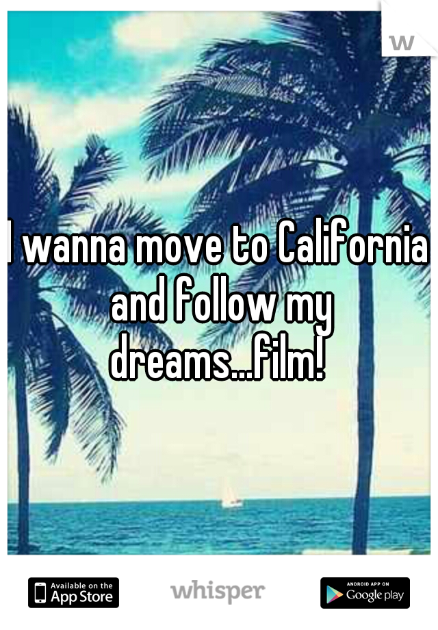 I wanna move to California and follow my dreams...film! 