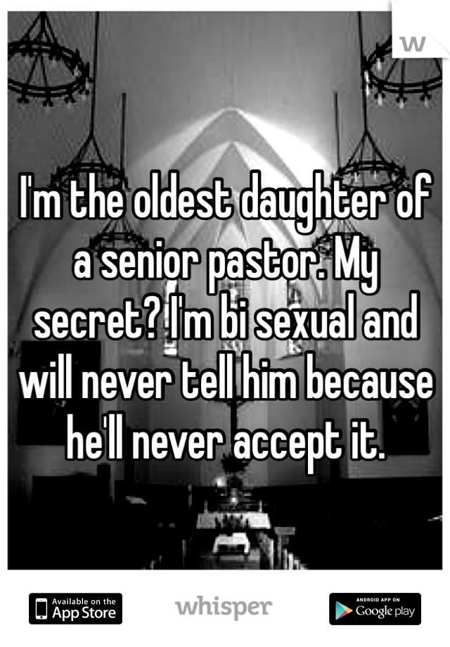 I'm the oldest daughter of a senior pastor. My secret? I'm bi sexual and will never tell him because he'll never accept it.
