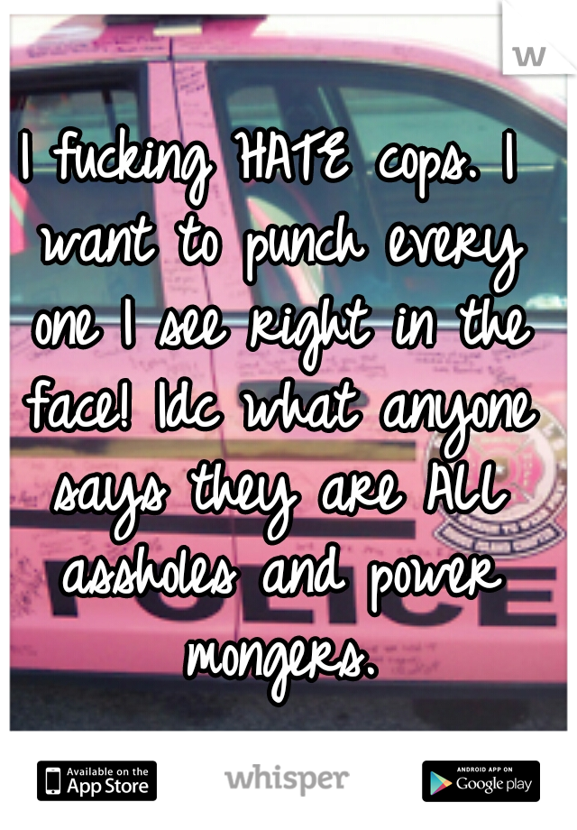 I fucking HATE cops. I want to punch every one I see right in the face! Idc what anyone says they are ALL assholes and power mongers.