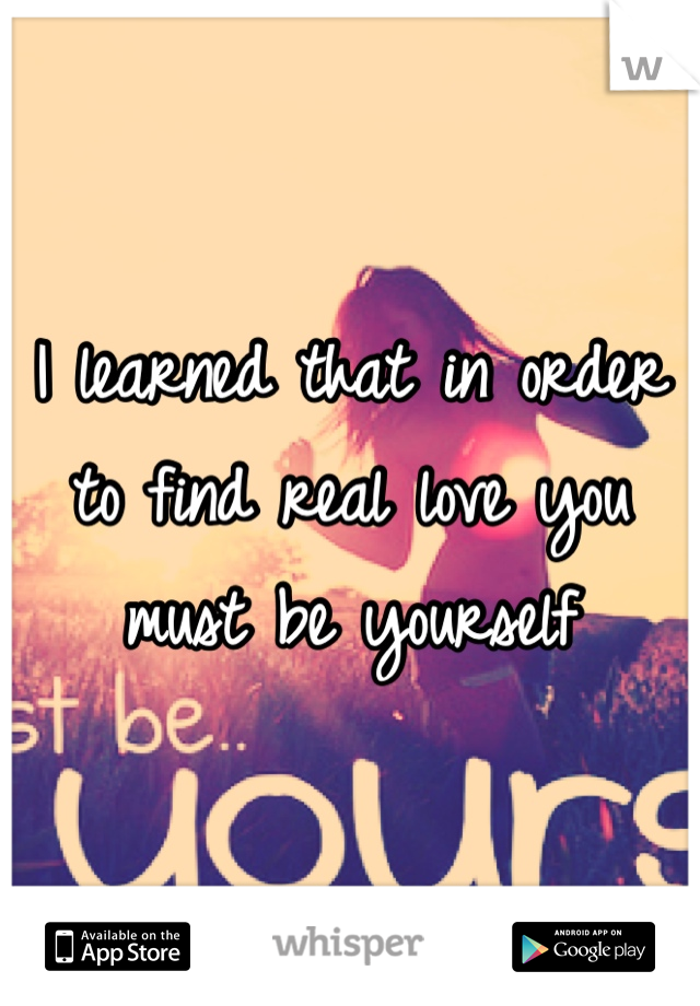 I learned that in order to find real love you must be yourself