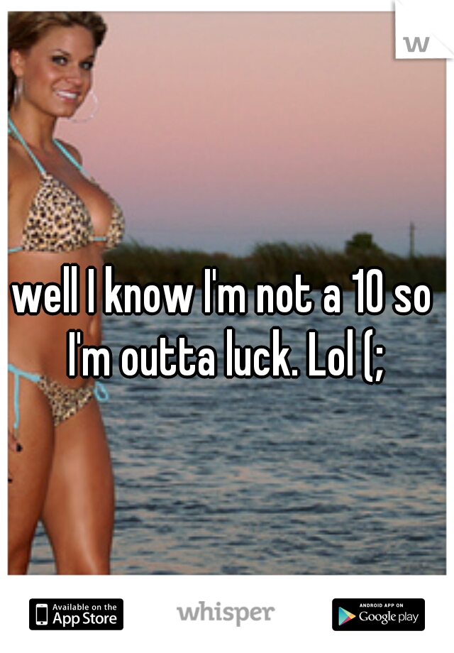 well I know I'm not a 10 so I'm outta luck. Lol (;