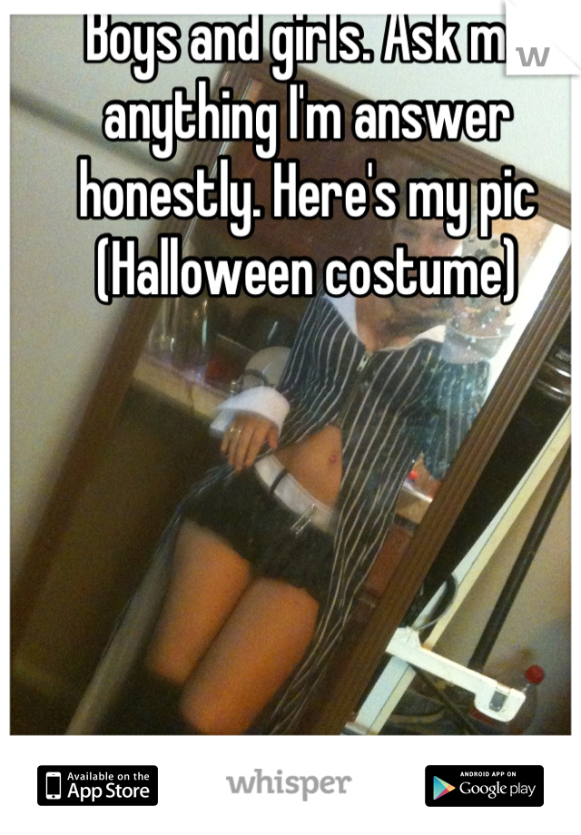 Boys and girls. Ask me anything I'm answer honestly. Here's my pic (Halloween costume)