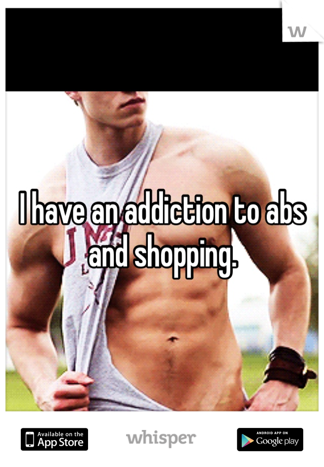 I have an addiction to abs and shopping.