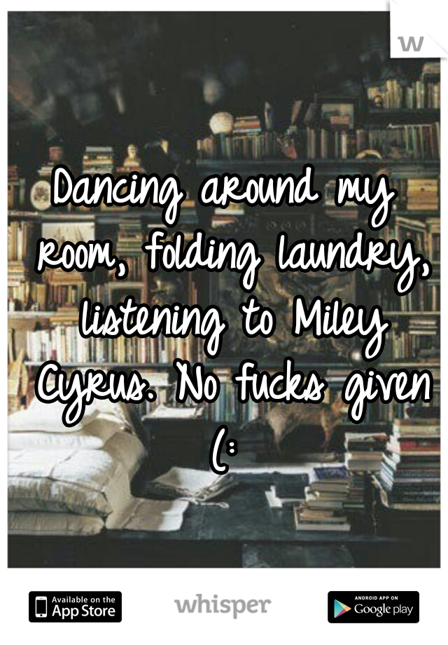 Dancing around my room, folding laundry, listening to Miley Cyrus. No fucks given (: 