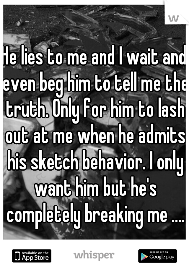 He lies to me and I wait and even beg him to tell me the truth. Only for him to lash out at me when he admits his sketch behavior. I only want him but he's completely breaking me ....