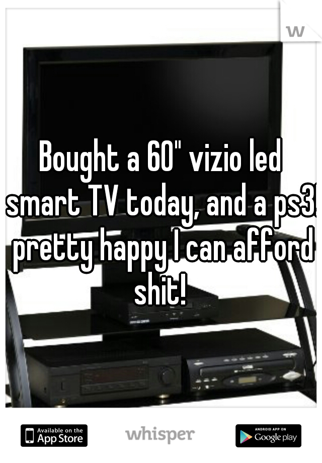 Bought a 60" vizio led smart TV today, and a ps3! pretty happy I can afford shit! 