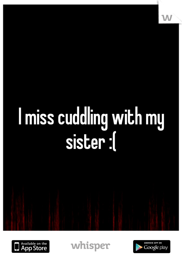 I miss cuddling with my sister :(