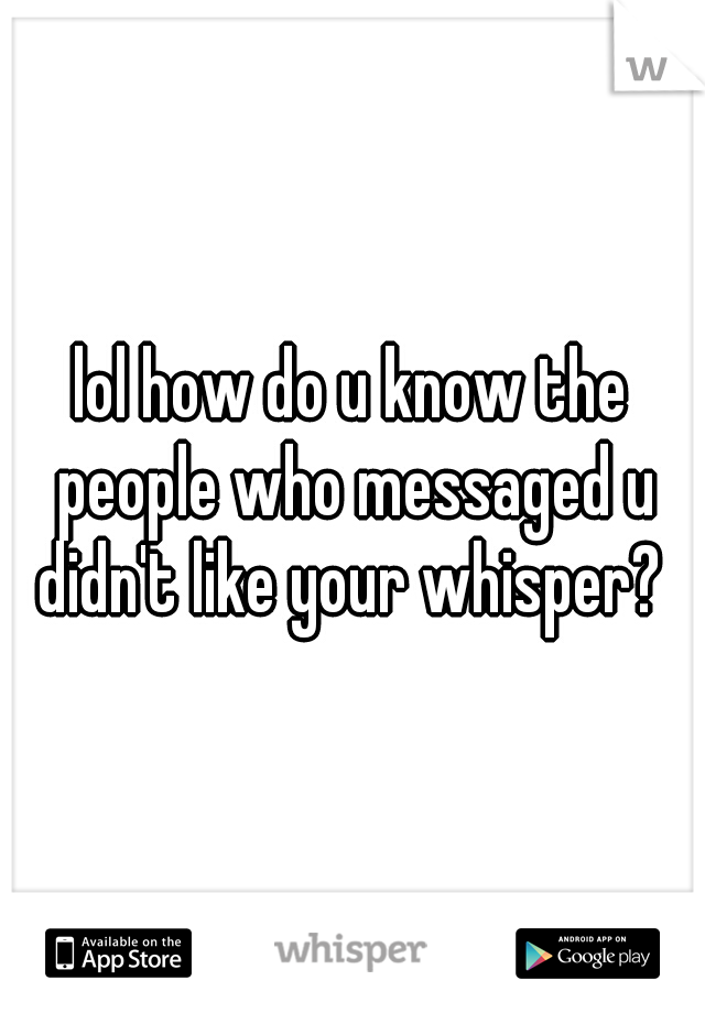 lol how do u know the people who messaged u didn't like your whisper? 