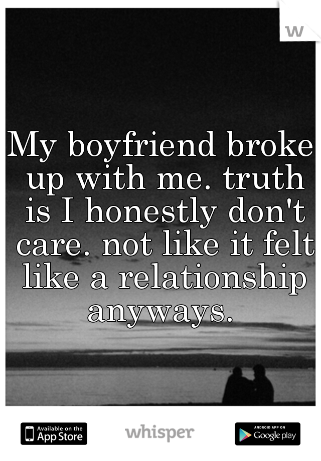 My boyfriend broke up with me. truth is I honestly don't care. not like it felt like a relationship anyways. 
