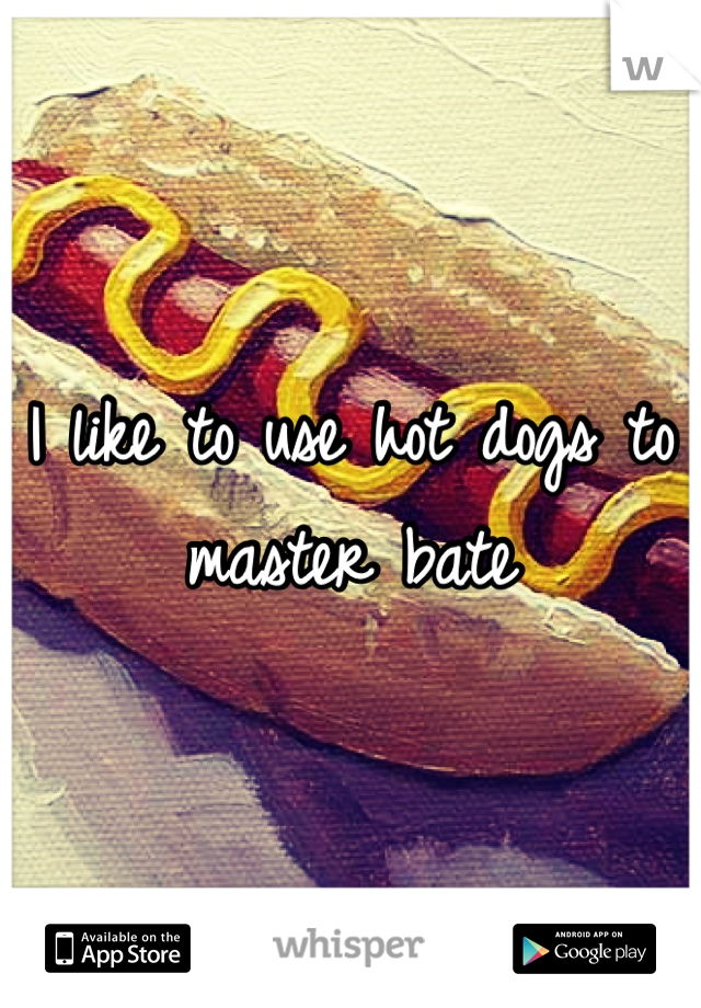 I like to use hot dogs to master bate 