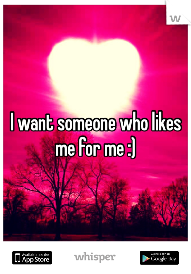 I want someone who likes me for me :)