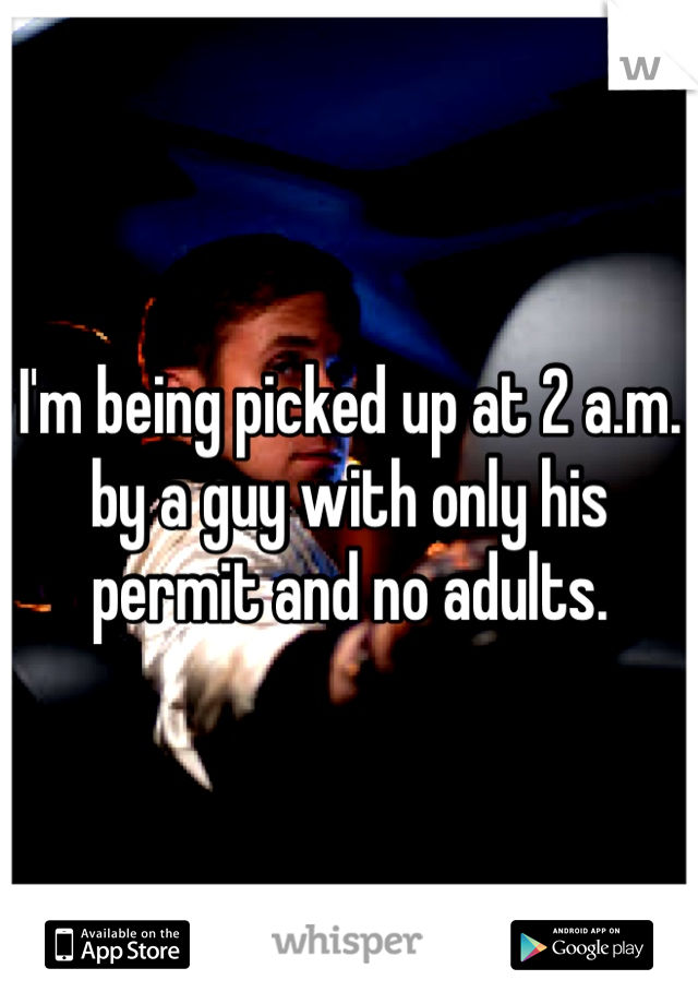 I'm being picked up at 2 a.m. by a guy with only his permit and no adults. 