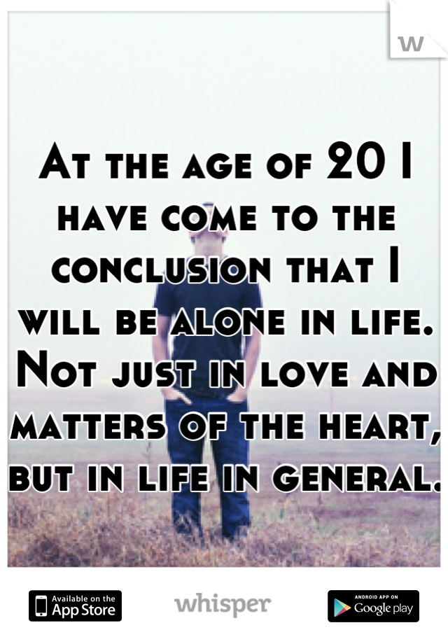 At the age of 20 I have come to the conclusion that I will be alone in life. Not just in love and matters of the heart, but in life in general.