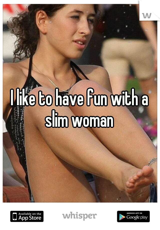 I like to have fun with a slim woman 