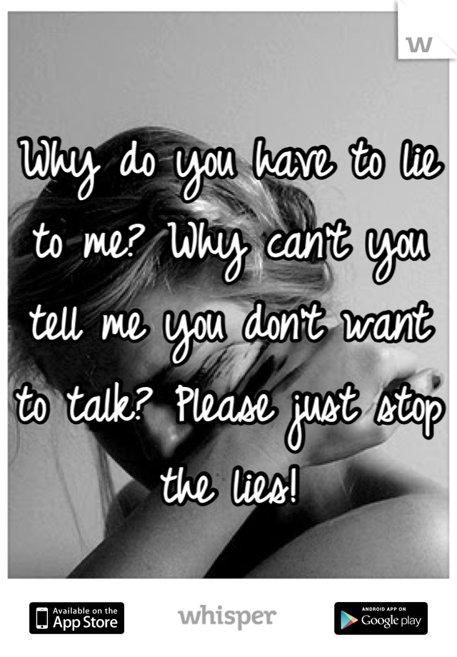Why do you have to lie to me? Why can't you tell me you don't want to talk? Please just stop the lies!
