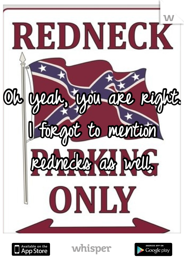 Oh yeah, you are right. I forgot to mention rednecks as well. 