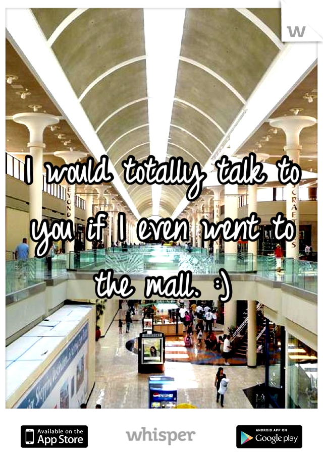 I would totally talk to you if I even went to the mall. :)