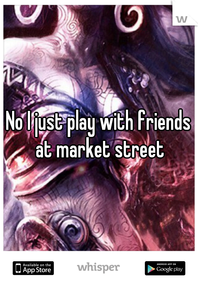 No I just play with friends at market street