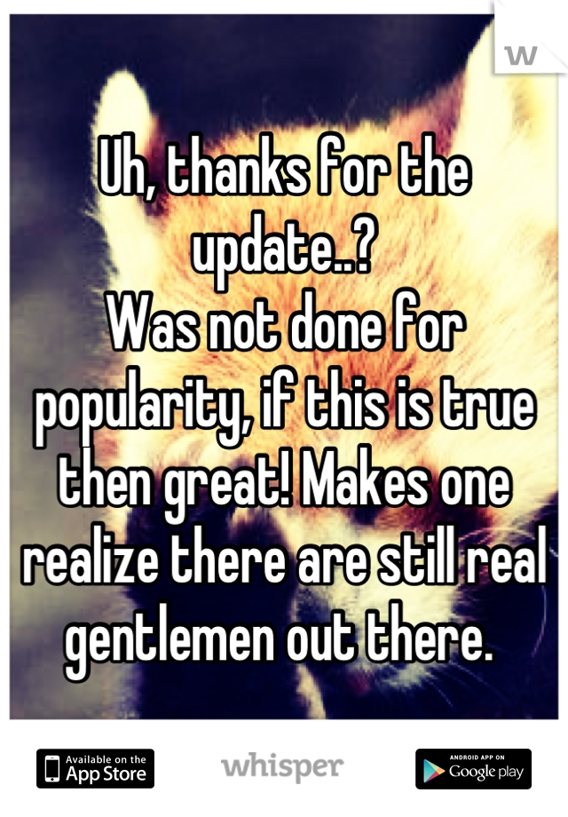 Uh, thanks for the update..?
Was not done for popularity, if this is true then great! Makes one realize there are still real gentlemen out there. 