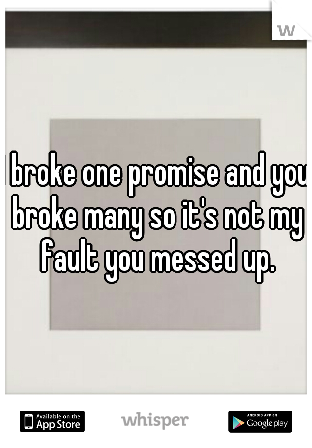 I broke one promise and you broke many so it's not my fault you messed up.