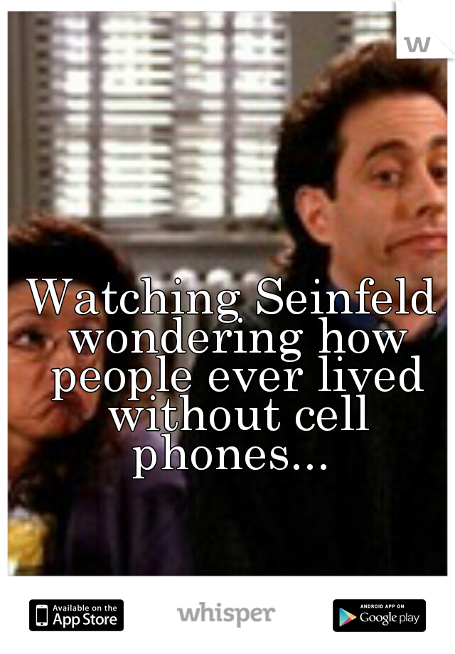 Watching Seinfeld wondering how people ever lived without cell phones... 