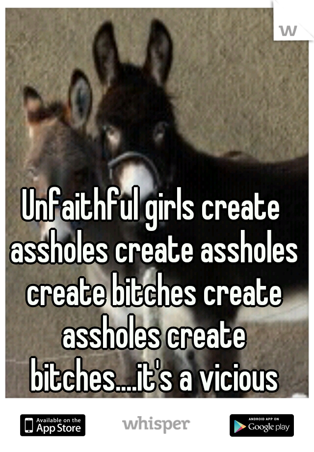 Unfaithful girls create assholes create assholes create bitches create assholes create bitches....it's a vicious cycle.