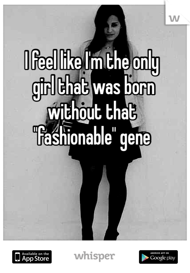I feel like I'm the only
 girl that was born 
without that 
"fashionable" gene 