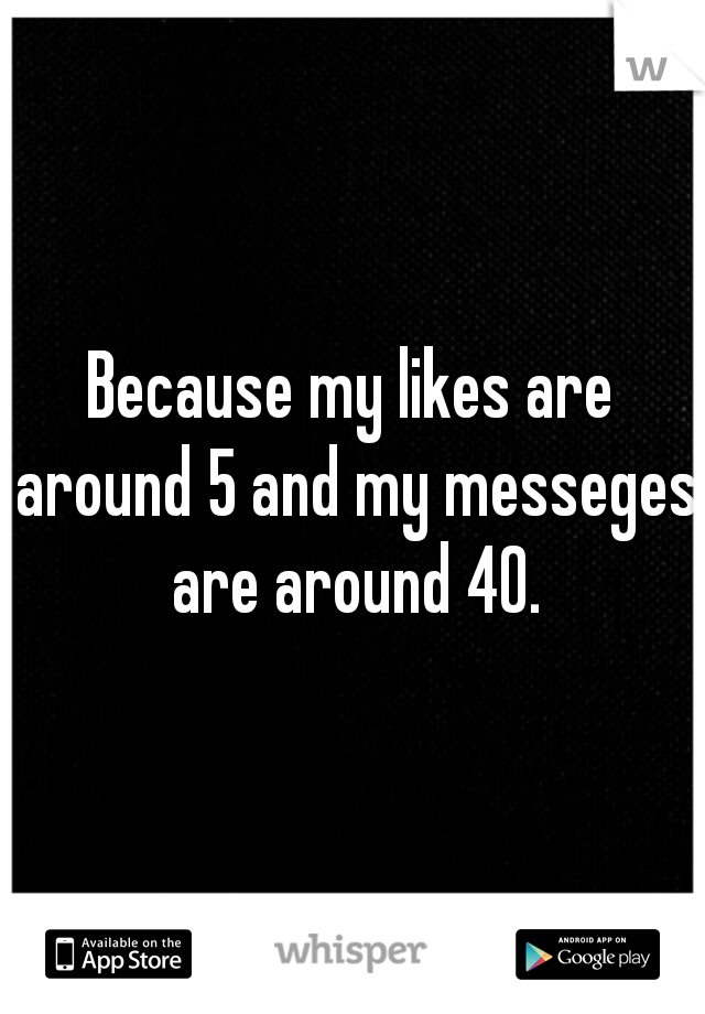 Because my likes are around 5 and my messeges are around 40.