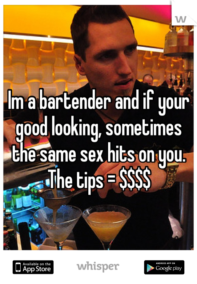 Im a bartender and if your good looking, sometimes the same sex hits on you. The tips = $$$$