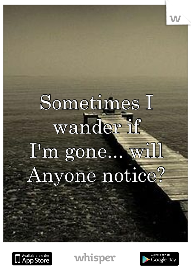 Sometimes I wander if 
I'm gone... will
Anyone notice?