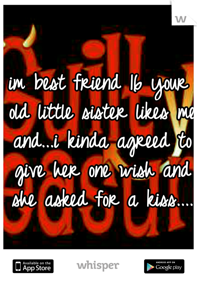 im best friend 16 your old little sister likes me and...i kinda agreed to give her one wish and she asked for a kiss....