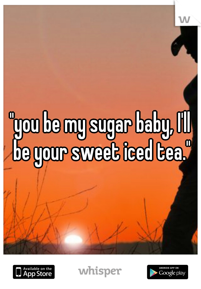 "you be my sugar baby, I'll be your sweet iced tea."