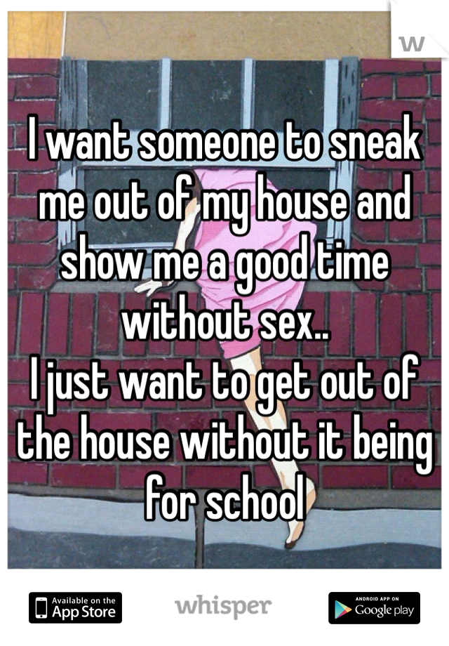 I want someone to sneak me out of my house and show me a good time without sex..
I just want to get out of the house without it being for school