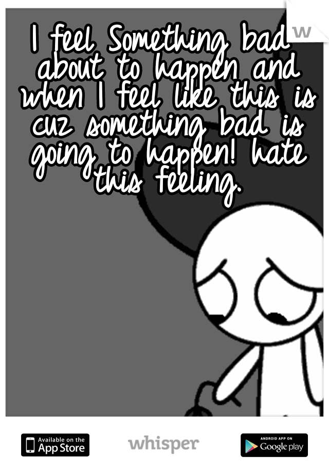 I feel Something bad about to happen and when I feel like this is cuz something bad is going to happen! hate this feeling.