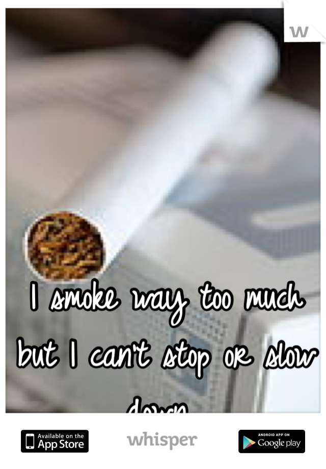 I smoke way too much but I can't stop or slow down... 