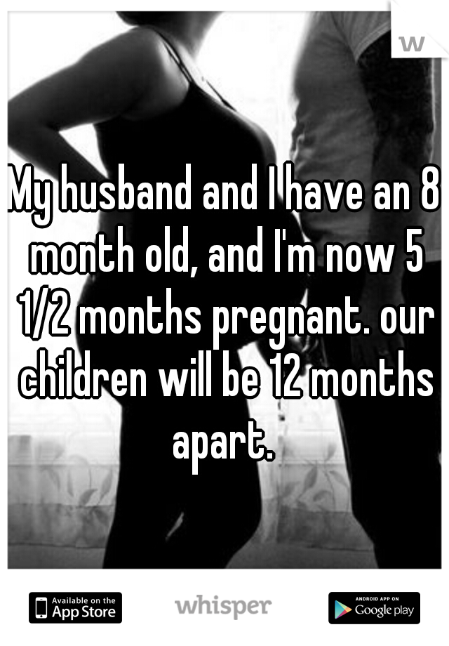 My husband and I have an 8 month old, and I'm now 5 1/2 months pregnant. our children will be 12 months apart. 