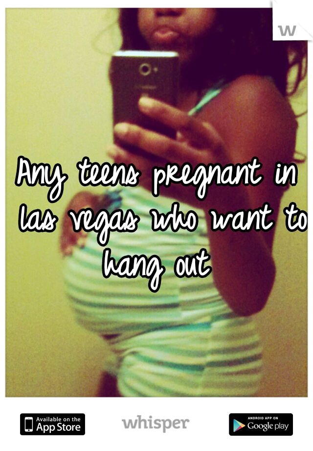 Any teens pregnant in las vegas who want to hang out 