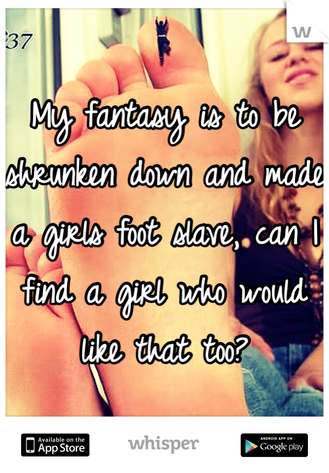 My fantasy is to be shrunken down and made a girls foot slave, can I find a girl who would like that too?
