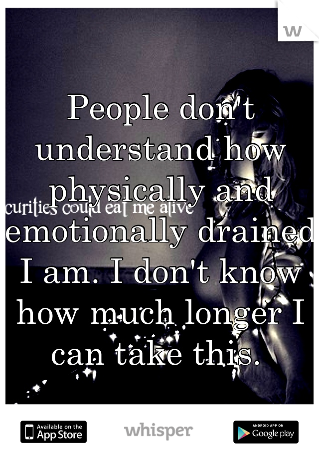 People don't understand how physically and emotionally drained I am. I don't know how much longer I can take this. 