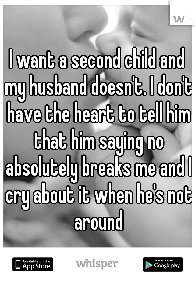 I want a second child and my husband doesn't. I don't have the heart to tell him that him saying no absolutely breaks me and I cry about it when he's not around
