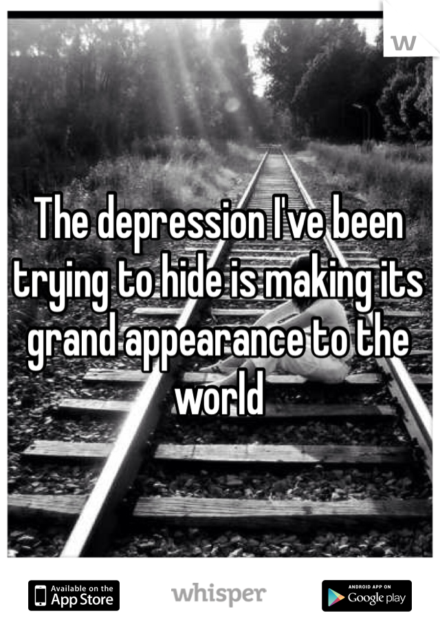 The depression I've been trying to hide is making its grand appearance to the world