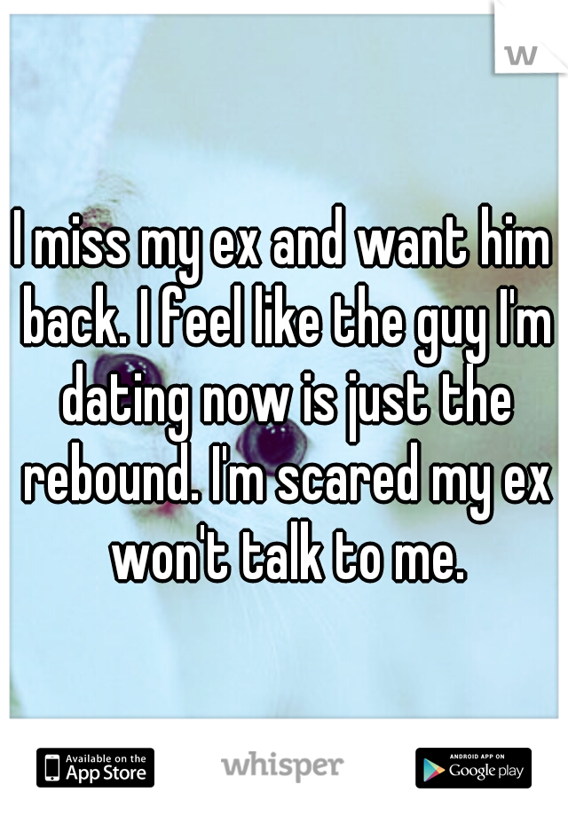 I miss my ex and want him back. I feel like the guy I'm dating now is just the rebound. I'm scared my ex won't talk to me.