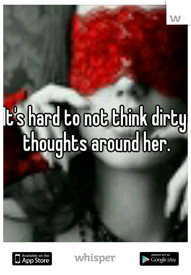 It's hard to not think dirty thoughts around her.